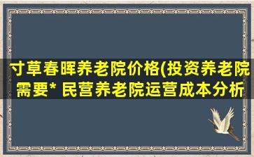 寸草春晖养老院价格(投资养老院需要多少钱 民营养老院运营成本分析)